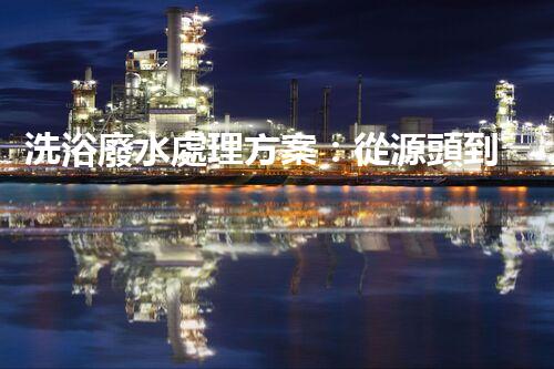 洗浴廢水處理方案：從源頭到終端的環(huán)保革命！